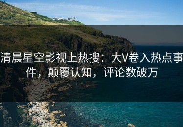 清晨星空影视上热搜：大V卷入热点事件，颠覆认知，评论数破万