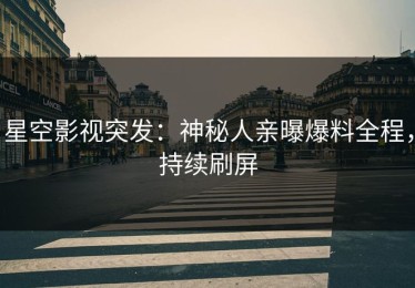 星空影视突发：神秘人亲曝爆料全程，持续刷屏
