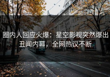 圈内人回应火爆：星空影视突然爆出丑闻内幕，全网热议不断