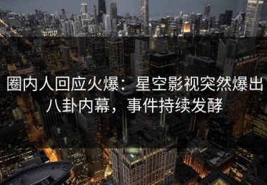 圈内人回应火爆：星空影视突然爆出八卦内幕，事件持续发酵