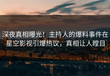 深夜真相曝光！主持人的爆料事件在星空影视引爆热议，真相让人瞠目