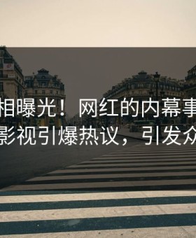 今晨真相曝光！网红的内幕事件在星空影视引爆热议，引发众怒
