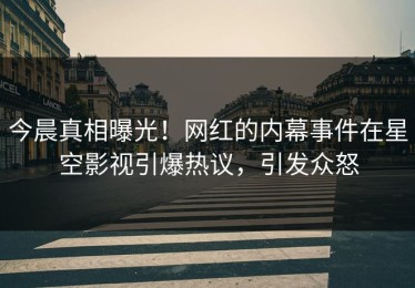 今晨真相曝光！网红的内幕事件在星空影视引爆热议，引发众怒