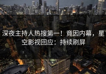 深夜主持人热搜第一！竟因内幕，星空影视回应：持续刷屏