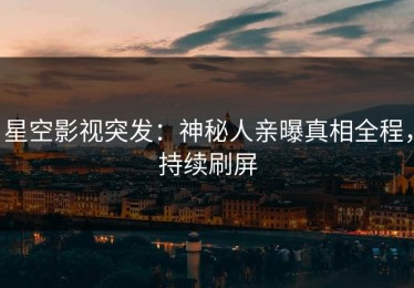 星空影视突发：神秘人亲曝真相全程，持续刷屏