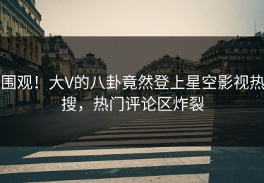 围观！大V的八卦竟然登上星空影视热搜，热门评论区炸裂
