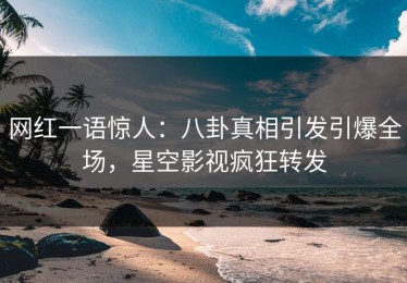 网红一语惊人：八卦真相引发引爆全场，星空影视疯狂转发