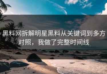黑料网拆解明星黑料从关键词到多方对照，我做了完整时间线
