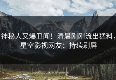 神秘人又爆丑闻！清晨刚刚流出猛料，星空影视网友：持续刷屏