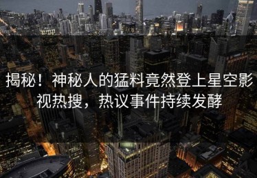 揭秘！神秘人的猛料竟然登上星空影视热搜，热议事件持续发酵