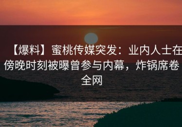 【爆料】蜜桃传媒突发：业内人士在傍晚时刻被曝曾参与内幕，炸锅席卷全网