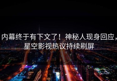 内幕终于有下文了！神秘人现身回应，星空影视热议持续刷屏