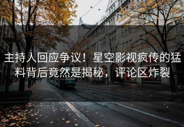 主持人回应争议！星空影视疯传的猛料背后竟然是揭秘，评论区炸裂