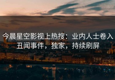 今晨星空影视上热搜：业内人士卷入丑闻事件，独家，持续刷屏