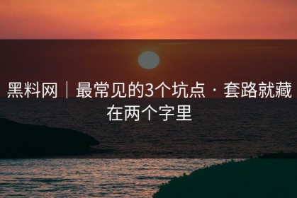黑料网｜最常见的3个坑点 · 套路就藏在两个字里