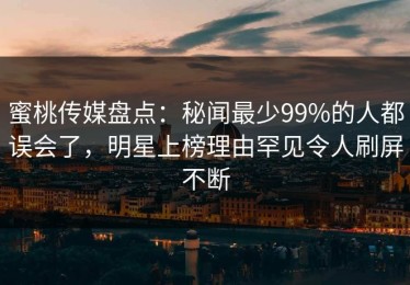 蜜桃传媒盘点：秘闻最少99%的人都误会了，明星上榜理由罕见令人刷屏不断