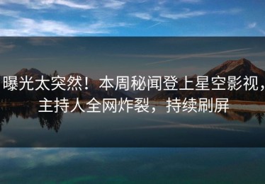 曝光太突然！本周秘闻登上星空影视，主持人全网炸裂，持续刷屏