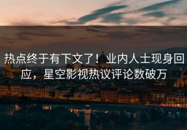 热点终于有下文了！业内人士现身回应，星空影视热议评论数破万