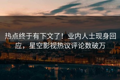 热点终于有下文了！业内人士现身回应，星空影视热议评论数破万