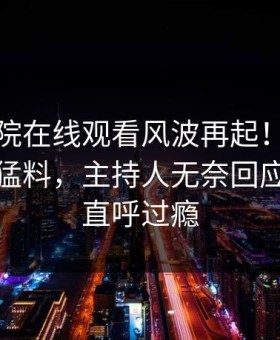 星辰影院在线观看风波再起！星空影视惊现猛料，主持人无奈回应：网友直呼过瘾