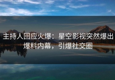 主持人回应火爆：星空影视突然爆出爆料内幕，引爆社交圈