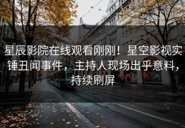 星辰影院在线观看刚刚！星空影视实锤丑闻事件，主持人现场出乎意料，持续刷屏