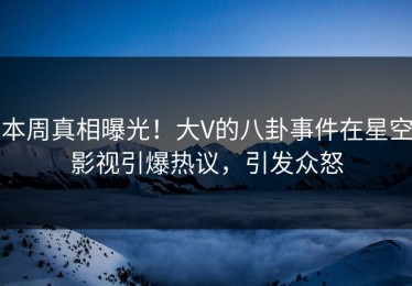 本周真相曝光！大V的八卦事件在星空影视引爆热议，引发众怒