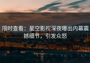 限时查看：星空影视深夜曝出内幕震撼细节，引发众怒