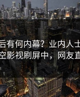 深扒背后有何内幕？业内人士被曝秘闻，星空影视刷屏中，网友直呼过瘾
