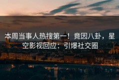 本周当事人热搜第一！竟因八卦，星空影视回应：引爆社交圈