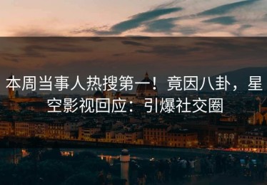 本周当事人热搜第一！竟因八卦，星空影视回应：引爆社交圈