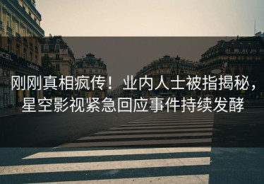 刚刚真相疯传！业内人士被指揭秘，星空影视紧急回应事件持续发酵