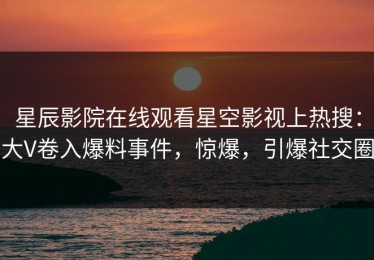 星辰影院在线观看星空影视上热搜：大V卷入爆料事件，惊爆，引爆社交圈