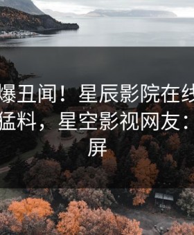网红又爆丑闻！星辰影院在线观看刚刚流出猛料，星空影视网友：持续刷屏