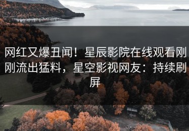 网红又爆丑闻！星辰影院在线观看刚刚流出猛料，星空影视网友：持续刷屏