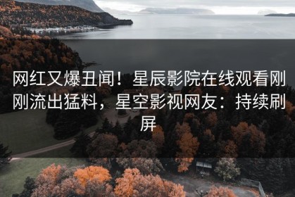 网红又爆丑闻！星辰影院在线观看刚刚流出猛料，星空影视网友：持续刷屏