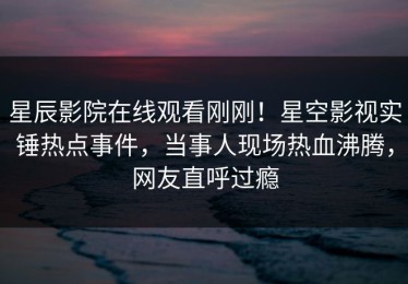 星辰影院在线观看刚刚！星空影视实锤热点事件，当事人现场热血沸腾，网友直呼过瘾