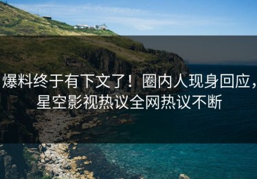 爆料终于有下文了！圈内人现身回应，星空影视热议全网热议不断