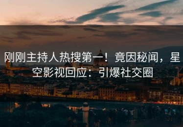 刚刚主持人热搜第一！竟因秘闻，星空影视回应：引爆社交圈