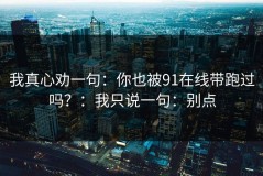 我真心劝一句：你也被91在线带跑过吗？：我只说一句：别点