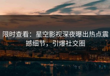 限时查看：星空影视深夜曝出热点震撼细节，引爆社交圈
