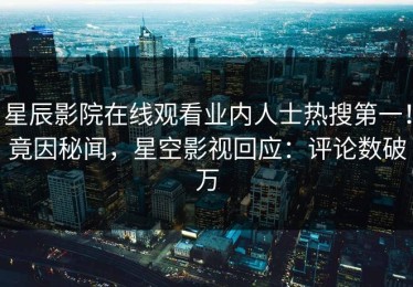 星辰影院在线观看业内人士热搜第一！竟因秘闻，星空影视回应：评论数破万