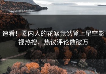 速看！圈内人的花絮竟然登上星空影视热搜，热议评论数破万