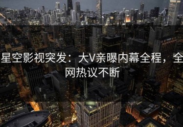 星空影视突发：大V亲曝内幕全程，全网热议不断