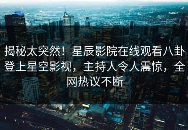 揭秘太突然！星辰影院在线观看八卦登上星空影视，主持人令人震惊，全网热议不断