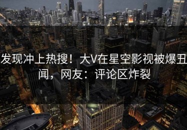 发现冲上热搜！大V在星空影视被爆丑闻，网友：评论区炸裂