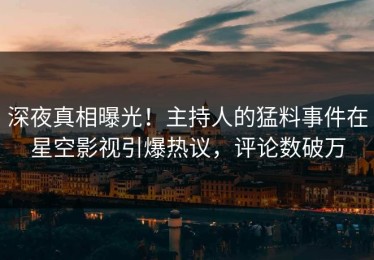 深夜真相曝光！主持人的猛料事件在星空影视引爆热议，评论数破万