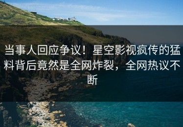 当事人回应争议！星空影视疯传的猛料背后竟然是全网炸裂，全网热议不断