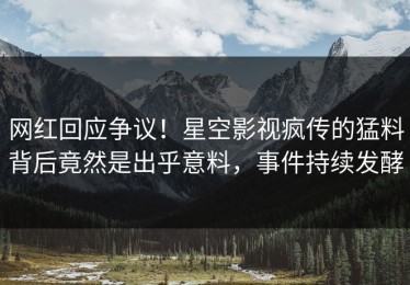 网红回应争议！星空影视疯传的猛料背后竟然是出乎意料，事件持续发酵