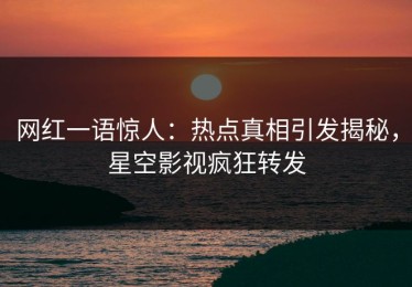 网红一语惊人：热点真相引发揭秘，星空影视疯狂转发